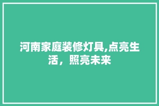 河南家庭装修灯具,点亮生活，照亮未来