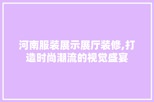 河南服装展示展厅装修,打造时尚潮流的视觉盛宴