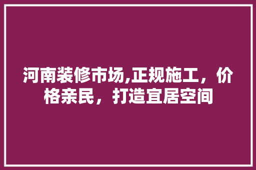 河南装修市场,正规施工，价格亲民，打造宜居空间