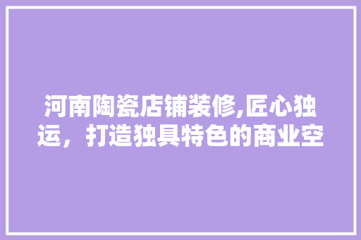 河南陶瓷店铺装修,匠心独运，打造独具特色的商业空间