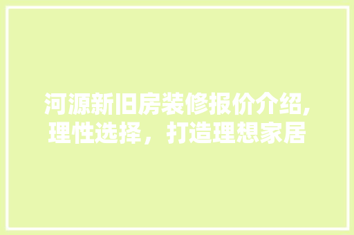 河源新旧房装修报价介绍,理性选择，打造理想家居