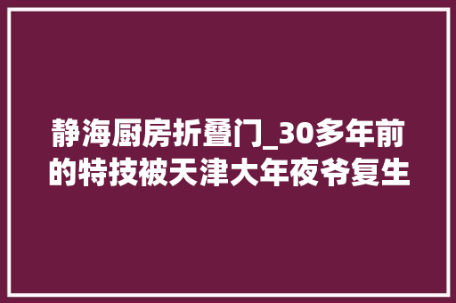 静海厨房折叠门_30多年前的特技被天津大年夜爷复生了