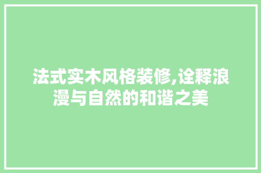 法式实木风格装修,诠释浪漫与自然的和谐之美