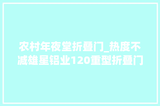 农村年夜堂折叠门_热度不减雄星铝业120重型折叠门不为人知的秘密