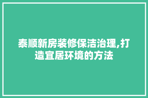 泰顺新房装修保洁治理,打造宜居环境的方法