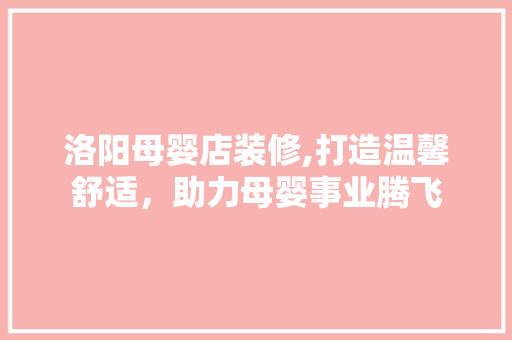 洛阳母婴店装修,打造温馨舒适，助力母婴事业腾飞