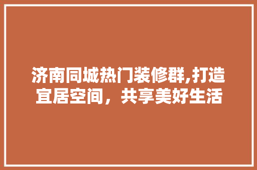 济南同城热门装修群,打造宜居空间，共享美好生活