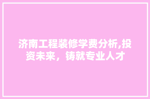 济南工程装修学费分析,投资未来，铸就专业人才