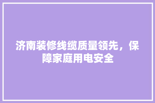 济南装修线缆质量领先，保障家庭用电安全
