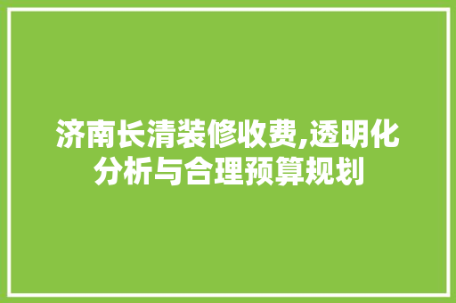 济南长清装修收费,透明化分析与合理预算规划