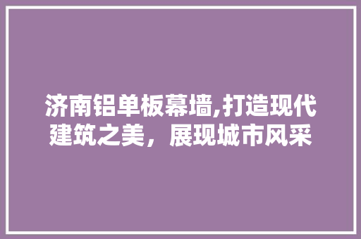 济南铝单板幕墙,打造现代建筑之美，展现城市风采