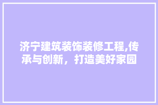 济宁建筑装饰装修工程,传承与创新，打造美好家园