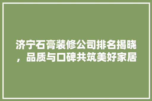 济宁石膏装修公司排名揭晓，品质与口碑共筑美好家居