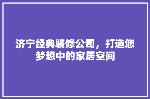 济宁经典装修公司，打造您梦想中的家居空间