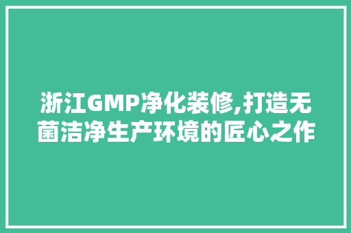 浙江GMP净化装修,打造无菌洁净生产环境的匠心之作