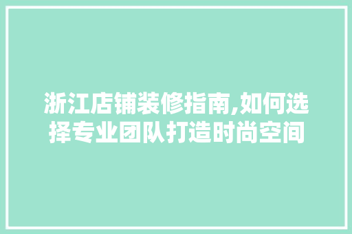 浙江店铺装修指南,如何选择专业团队打造时尚空间