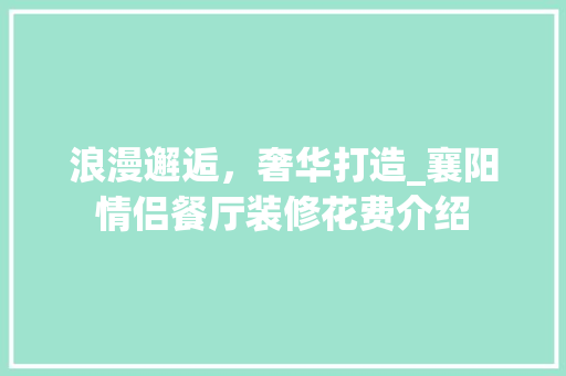 浪漫邂逅，奢华打造_襄阳情侣餐厅装修花费介绍