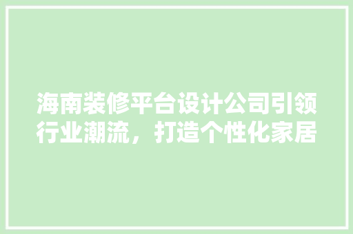 海南装修平台设计公司引领行业潮流，打造个性化家居空间