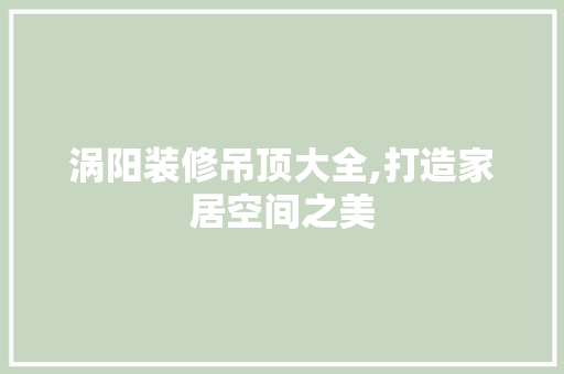 涡阳装修吊顶大全,打造家居空间之美