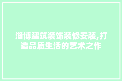 淄博建筑装饰装修安装,打造品质生活的艺术之作