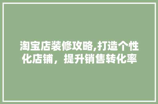 淘宝店装修攻略,打造个性化店铺，提升销售转化率