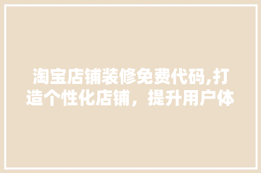 淘宝店铺装修免费代码,打造个性化店铺，提升用户体验