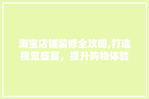淘宝店铺装修全攻略,打造视觉盛宴，提升购物体验