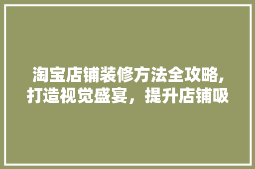 淘宝店铺装修方法全攻略,打造视觉盛宴，提升店铺吸引力