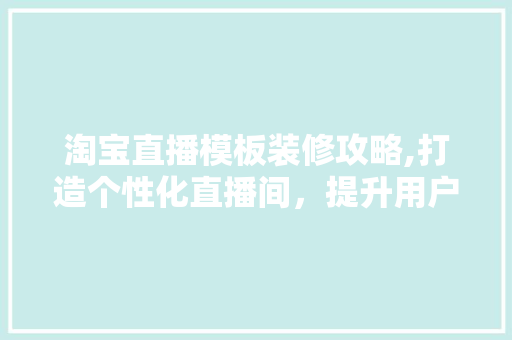 淘宝直播模板装修攻略,打造个性化直播间，提升用户粘性