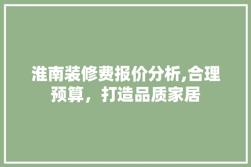 淮南装修费报价分析,合理预算，打造品质家居