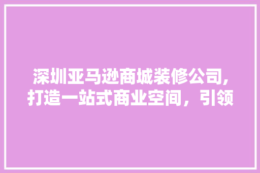 深圳亚马逊商城装修公司,打造一站式商业空间，引领现代商业潮流