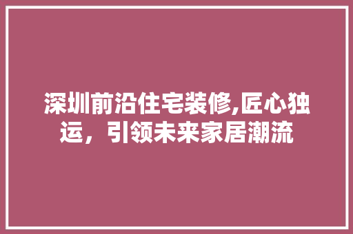 深圳前沿住宅装修,匠心独运，引领未来家居潮流