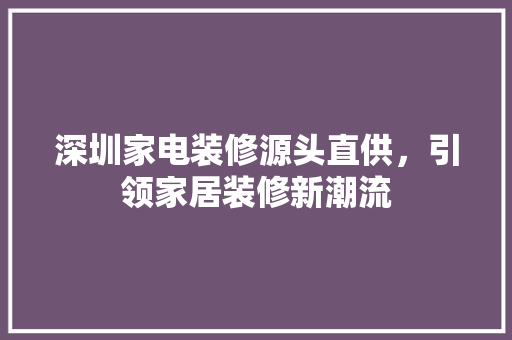 深圳家电装修源头直供，引领家居装修新潮流
