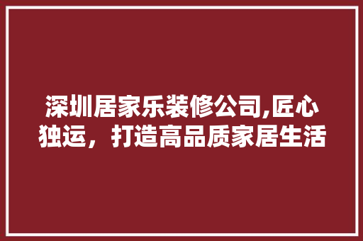 深圳居家乐装修公司,匠心独运，打造高品质家居生活