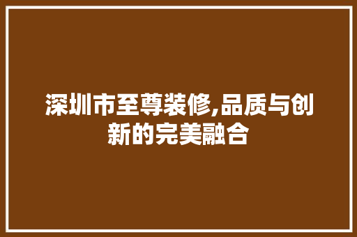 深圳市至尊装修,品质与创新的完美融合