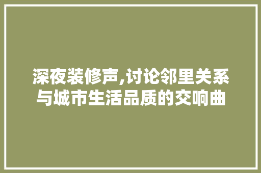 深夜装修声,讨论邻里关系与城市生活品质的交响曲