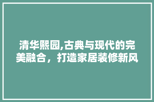 清华熙园,古典与现代的完美融合，打造家居装修新风尚