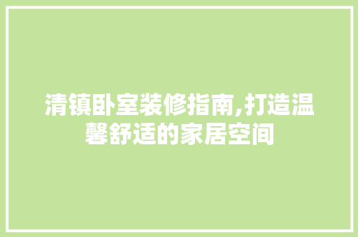 清镇卧室装修指南,打造温馨舒适的家居空间