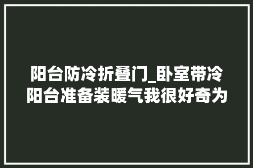 阳台防冷折叠门_卧室带冷阳台准备装暖气我很好奇为什么要我先问问楼上邻居