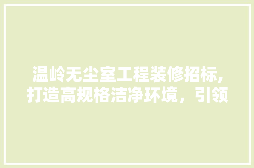 温岭无尘室工程装修招标,打造高规格洁净环境，引领行业品质新标杆