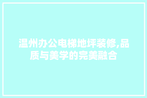 温州办公电梯地坪装修,品质与美学的完美融合