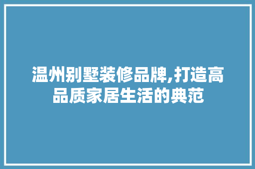 温州别墅装修品牌,打造高品质家居生活的典范