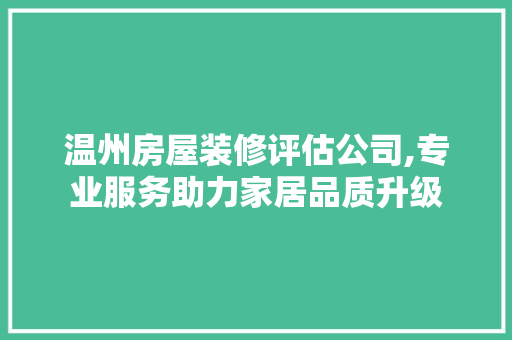 温州房屋装修评估公司,专业服务助力家居品质升级