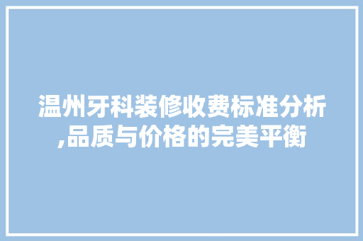 温州牙科装修收费标准分析,品质与价格的完美平衡