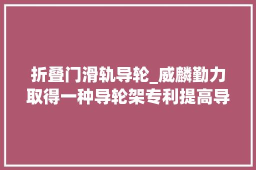 折叠门滑轨导轮_威麟勤力取得一种导轮架专利提高导轮架实用性