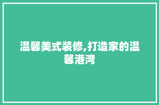 温馨美式装修,打造家的温馨港湾