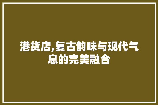港货店,复古韵味与现代气息的完美融合