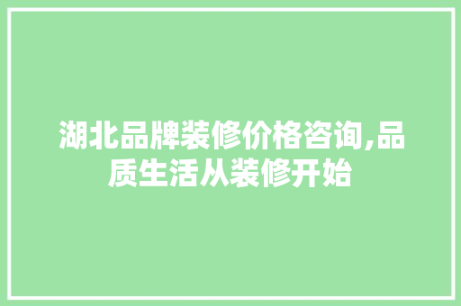湖北品牌装修价格咨询,品质生活从装修开始