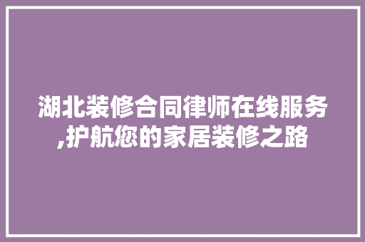 湖北装修合同律师在线服务,护航您的家居装修之路