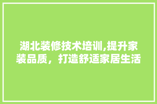 湖北装修技术培训,提升家装品质，打造舒适家居生活